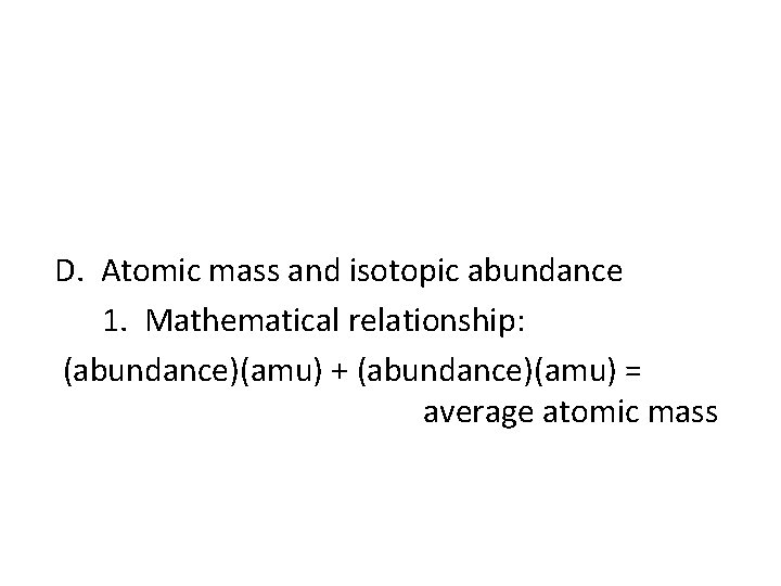 D. Atomic mass and isotopic abundance 1. Mathematical relationship: (abundance)(amu) + (abundance)(amu) = average