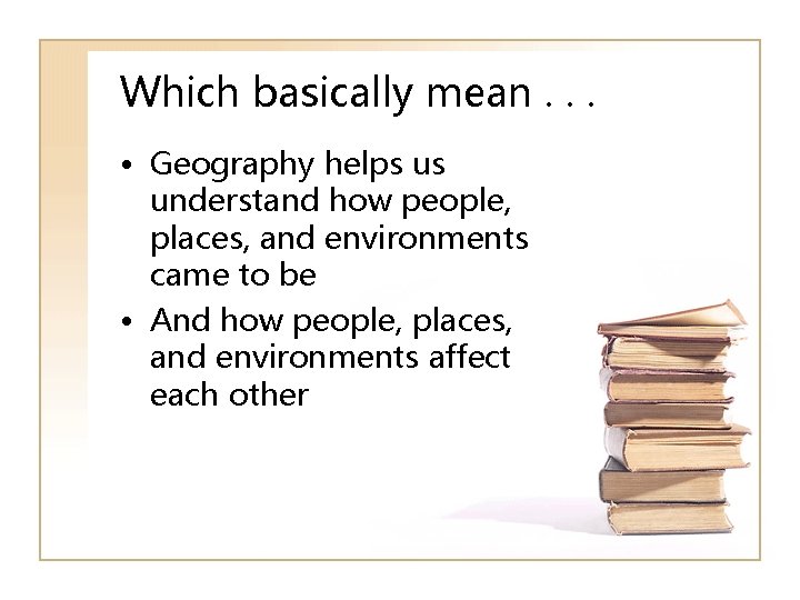 Which basically mean. . . • Geography helps us understand how people, places, and