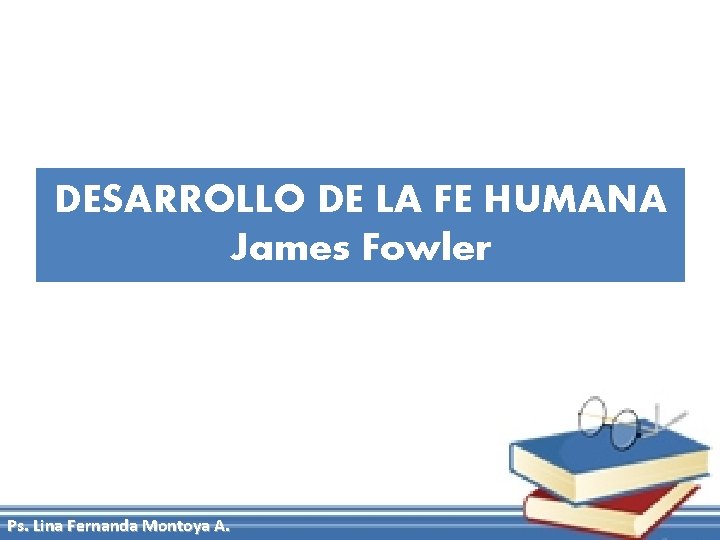 DESARROLLO DE LA FE HUMANA James Fowler Ps. Lina Fernanda Montoya A. 