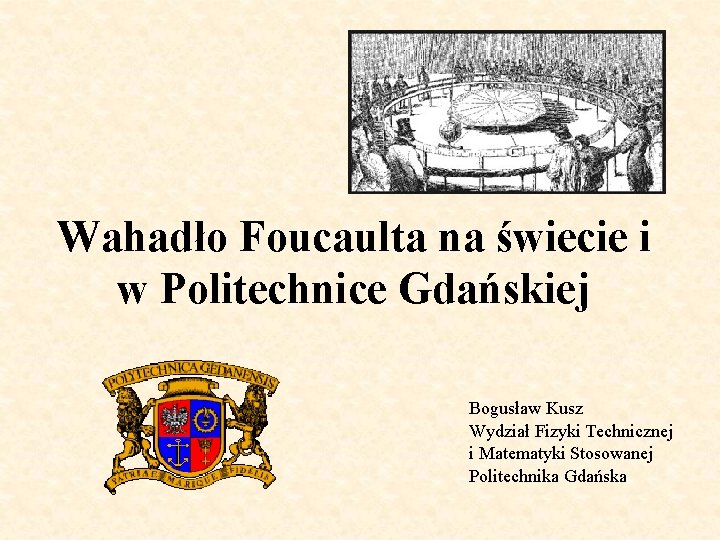 Wahadło Foucaulta na świecie i w Politechnice Gdańskiej Bogusław Kusz Wydział Fizyki Technicznej i