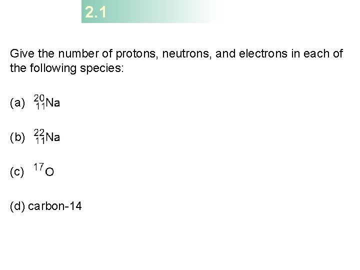 2. 1 Give the number of protons, neutrons, and electrons in each of the 2. 1 Give the number of protons, neutrons, and electrons in each of the