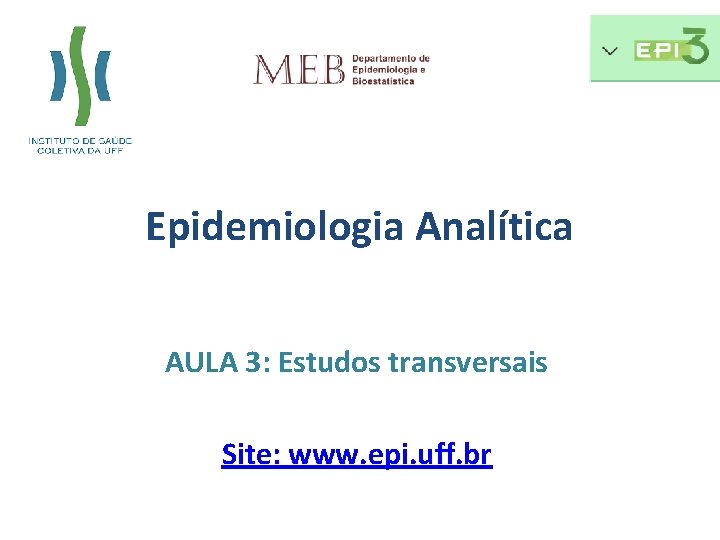 Epidemiologia Analítica AULA 3: Estudos transversais Site: www. epi. uff. br 