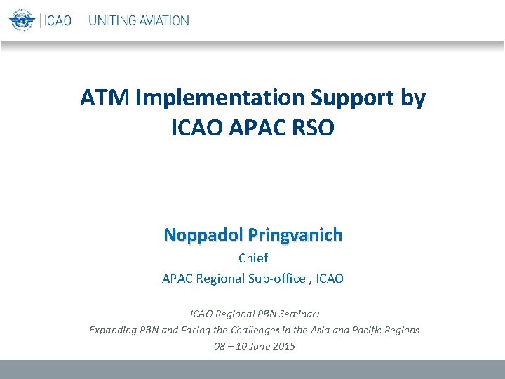 ATM Implementation Support by ICAO APAC RSO Noppadol Pringvanich Chief APAC Regional Sub-office ,