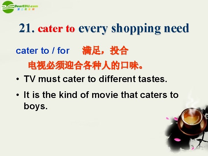 21. cater to every shopping need cater to / for 满足，投合 电视必须迎合各种人的口味。 • TV
