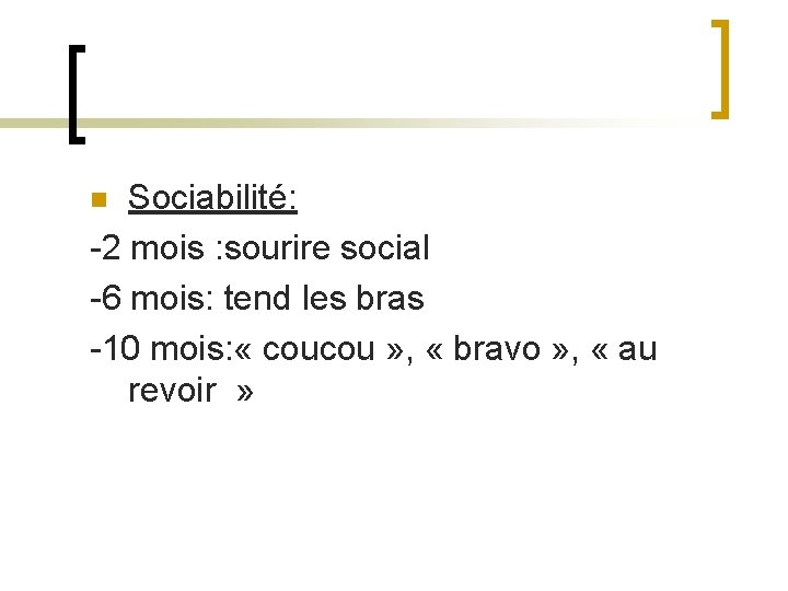 Sociabilité: -2 mois : sourire social -6 mois: tend les bras -10 mois: «