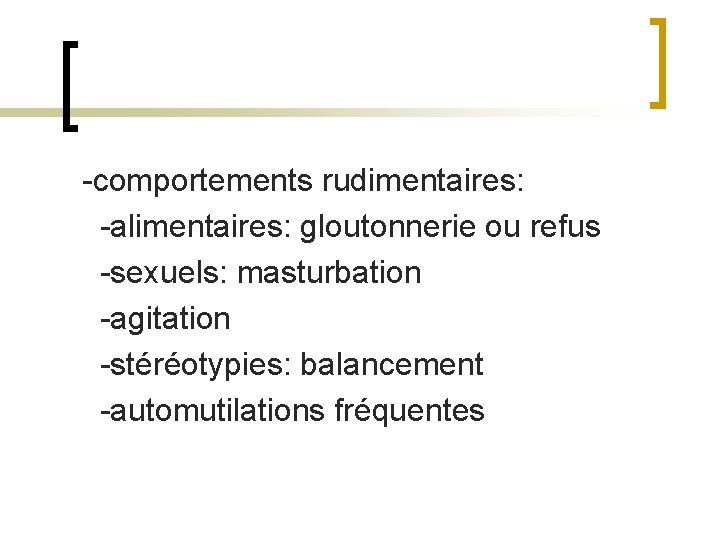 -comportements rudimentaires: -alimentaires: gloutonnerie ou refus -sexuels: masturbation -agitation -stéréotypies: balancement -automutilations fréquentes 