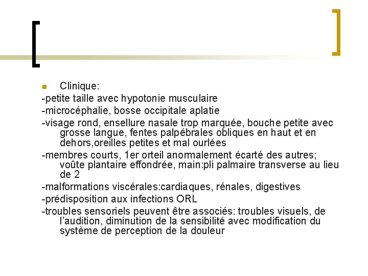 Clinique: -petite taille avec hypotonie musculaire -microcéphalie, bosse occipitale aplatie -visage rond, ensellure nasale