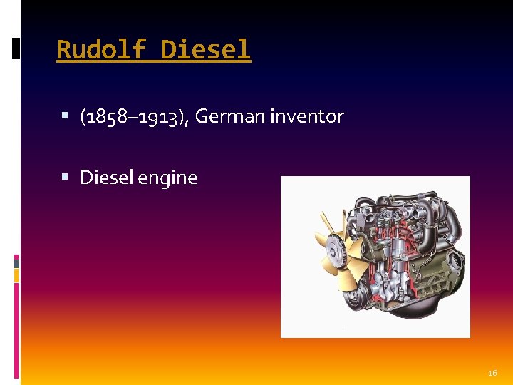 Rudolf Diesel (1858– 1913), German inventor Diesel engine 16 