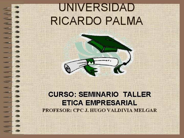 UNIVERSIDAD RICARDO PALMA CURSO: SEMINARIO TALLER ETICA EMPRESARIAL PROFESOR: CPC J. HUGO VALDIVIA MELGAR