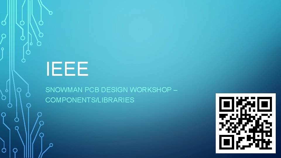 IEEE SNOWMAN PCB DESIGN WORKSHOP – COMPONENTS/LIBRARIES 