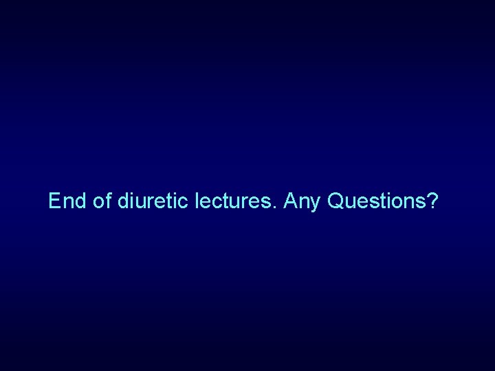 End of diuretic lectures. Any Questions? 