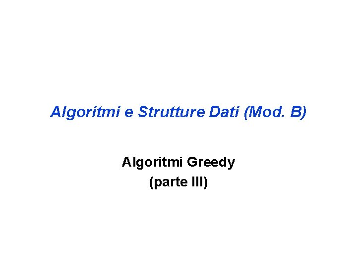 Algoritmi e Strutture Dati (Mod. B) Algoritmi Greedy (parte III) 