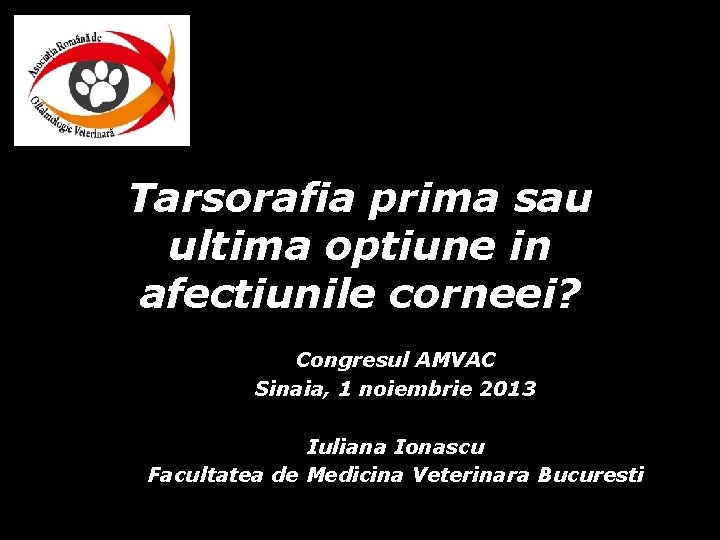 Tarsorafia prima sau ultima optiune in afectiunile corneei? Congresul AMVAC Sinaia, 1 noiembrie 2013 Tarsorafia prima sau ultima optiune in afectiunile corneei? Congresul AMVAC Sinaia, 1 noiembrie 2013