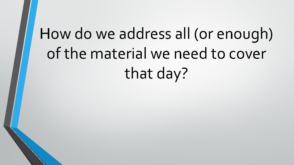 How do we address all (or enough) of the material we need to cover