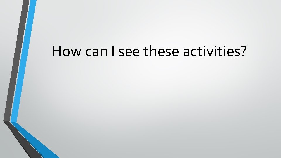 How can I see these activities? 