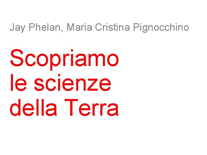 Jay Phelan, Maria Cristina Pignocchino Scopriamo le scienze della Terra 
