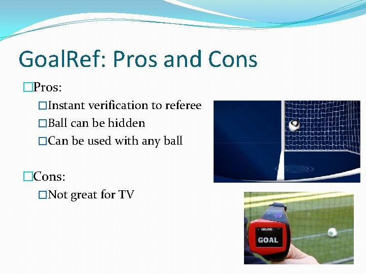 Goal. Ref: Pros and Cons �Pros: �Instant verification to referee �Ball can be hidden