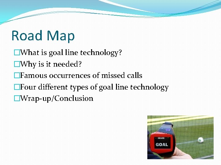 Road Map �What is goal line technology? �Why is it needed? �Famous occurrences of