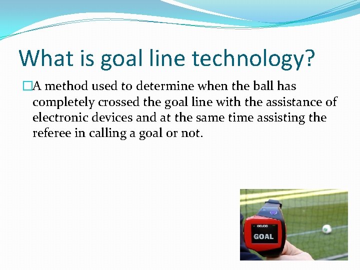 What is goal line technology? �A method used to determine when the ball has