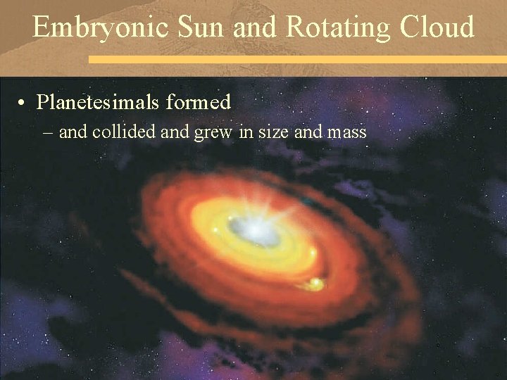Embryonic Sun and Rotating Cloud • Planetesimals formed – and collided and grew in