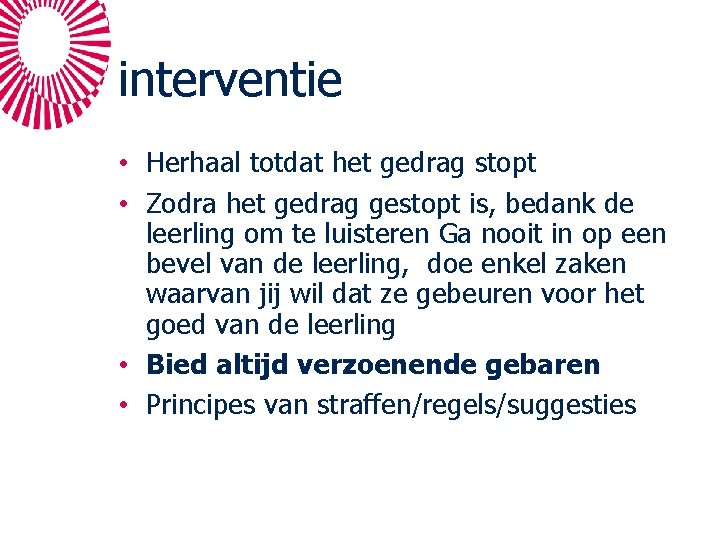 interventie • Herhaal totdat het gedrag stopt • Zodra het gedrag gestopt is, bedank interventie • Herhaal totdat het gedrag stopt • Zodra het gedrag gestopt is, bedank