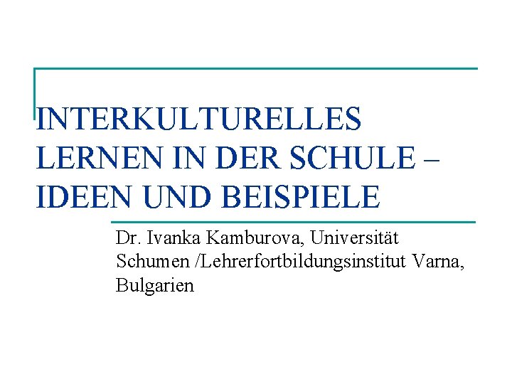 INTERKULTURELLES LERNEN IN DER SCHULE – IDEEN UND BEISPIELE Dr. Ivanka Kamburova, Universität Schumen