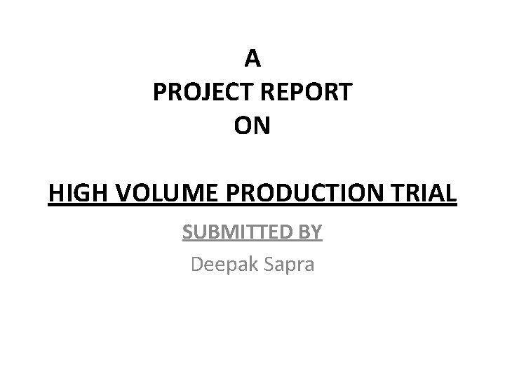 A PROJECT REPORT ON HIGH VOLUME PRODUCTION TRIAL SUBMITTED BY Deepak Sapra 