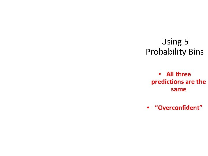 Using 5 Probability Bins • All three predictions are the same • “Overconfident” 