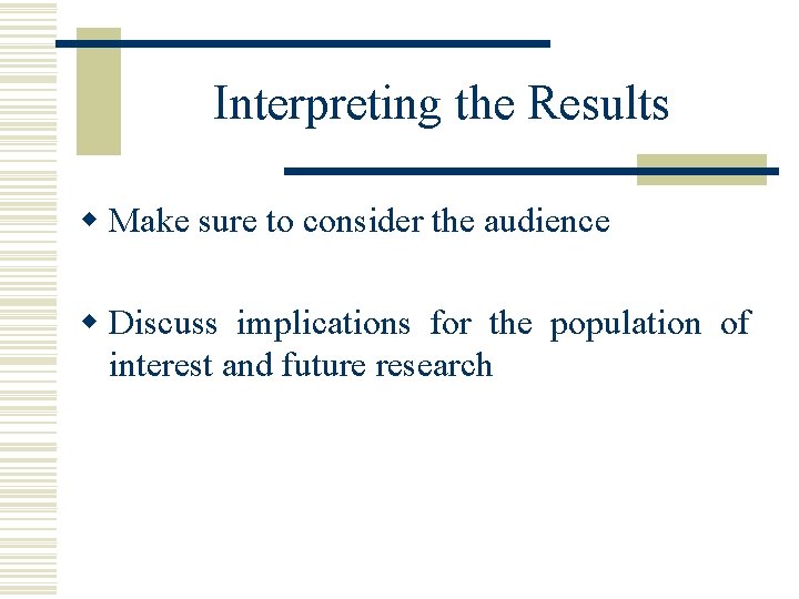 Interpreting the Results w Make sure to consider the audience w Discuss implications for