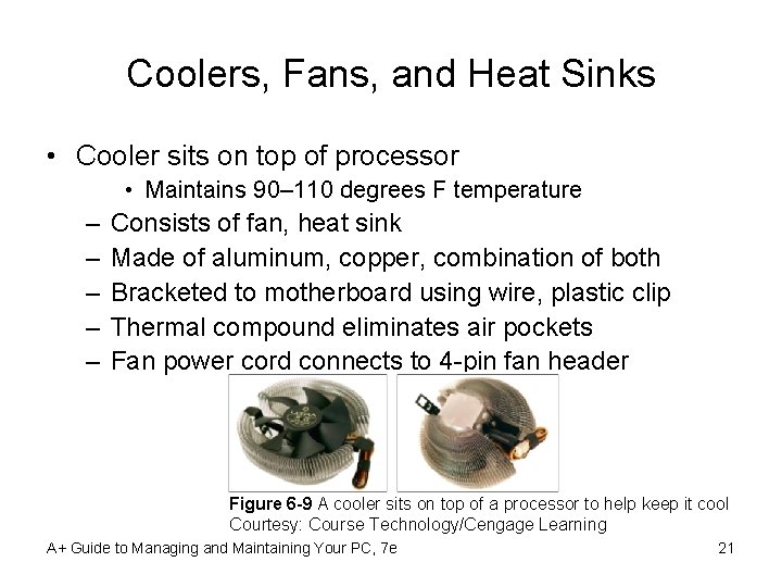 Coolers, Fans, and Heat Sinks • Cooler sits on top of processor • Maintains