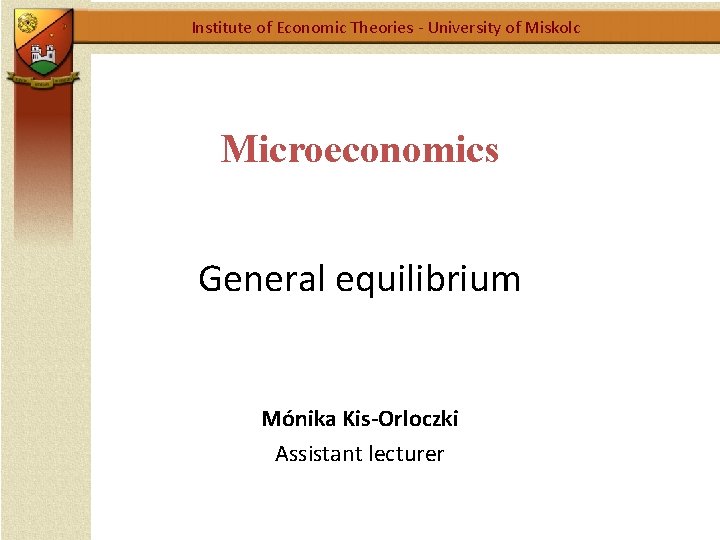 Institute of Economic Theories - University of Miskolc Microeconomics General equilibrium Mónika Kis-Orloczki Assistant