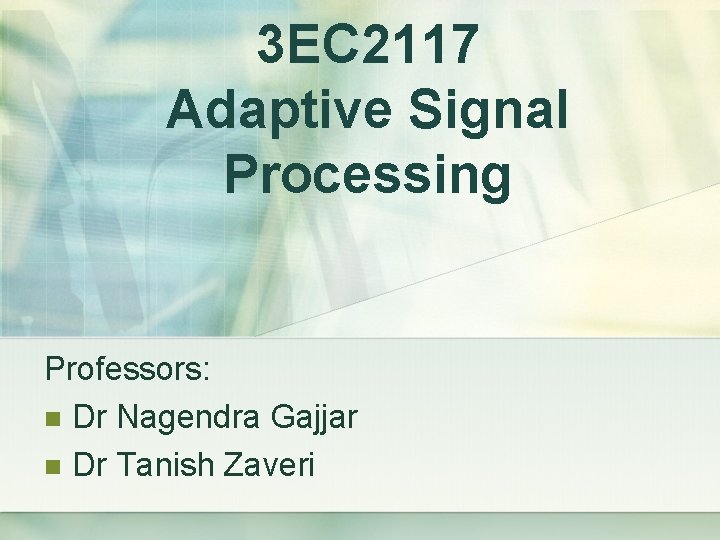 3 EC 2117 Adaptive Signal Processing Professors: Dr Nagendra Gajjar Dr Tanish Zaveri 