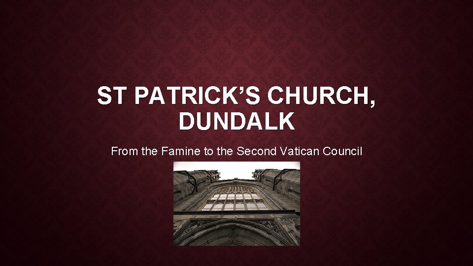 ST PATRICK’S CHURCH, DUNDALK From the Famine to the Second Vatican Council ST PATRICK’S CHURCH, DUNDALK From the Famine to the Second Vatican Council