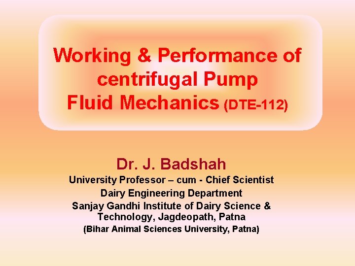 Working & Performance of centrifugal Pump Fluid Mechanics (DTE-112) Dr. J. Badshah University Professor