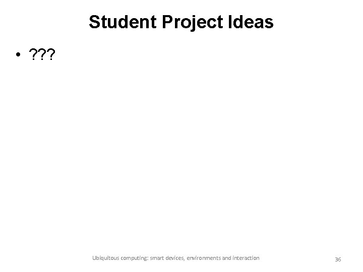 Student Project Ideas • ? ? ? Ubiquitous computing: smart devices, environments and interaction