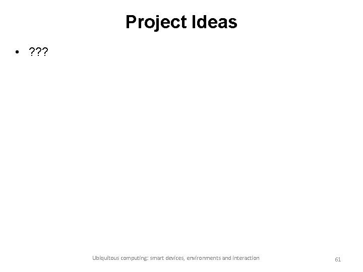 Project Ideas • ? ? ? Ubiquitous computing: smart devices, environments and interaction 61