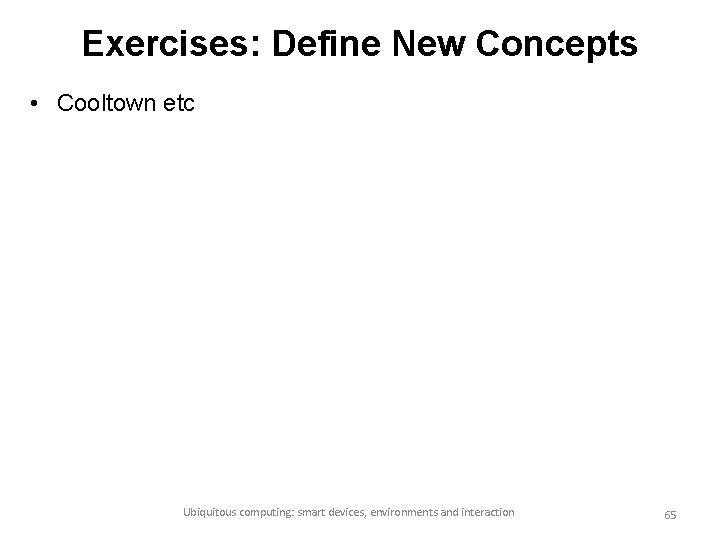 Exercises: Define New Concepts • Cooltown etc Ubiquitous computing: smart devices, environments and interaction