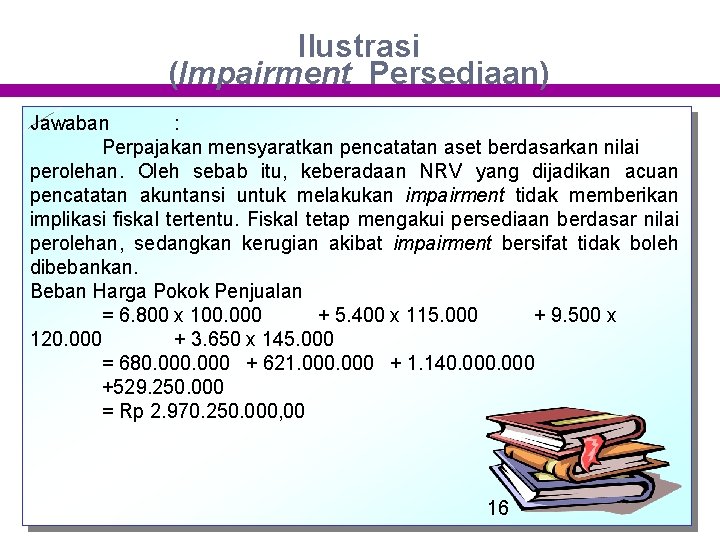 Ilustrasi (Impairment Persediaan) Jawaban : Perpajakan mensyaratkan pencatatan aset berdasarkan nilai perolehan. Oleh sebab