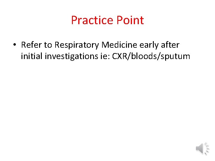 Practice Point • Refer to Respiratory Medicine early after initial investigations ie: CXR/bloods/sputum 