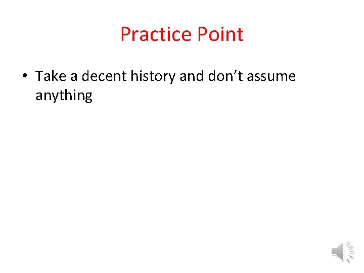 Practice Point • Take a decent history and don’t assume anything 