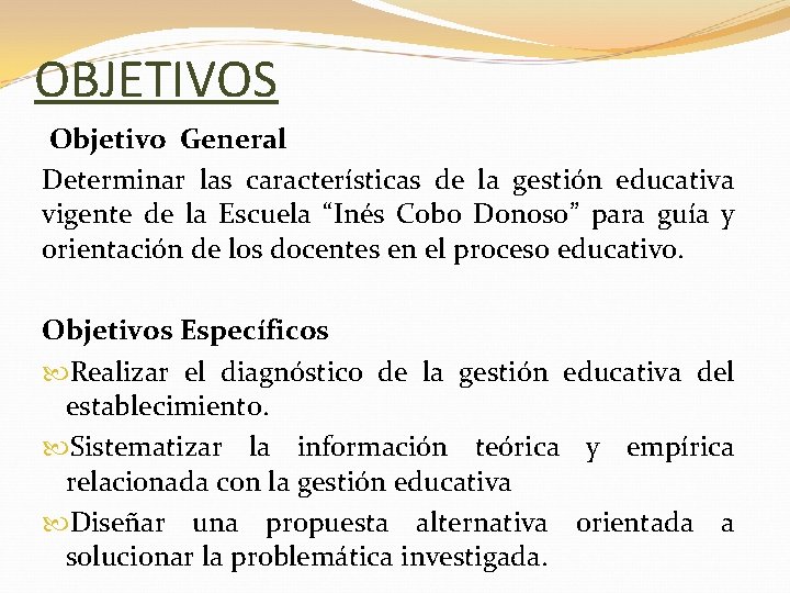 OBJETIVOS Objetivo General Determinar las características de la gestión educativa vigente de la Escuela