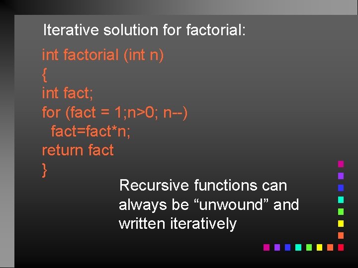 Iterative solution for factorial: int factorial (int n) { int fact; for (fact =