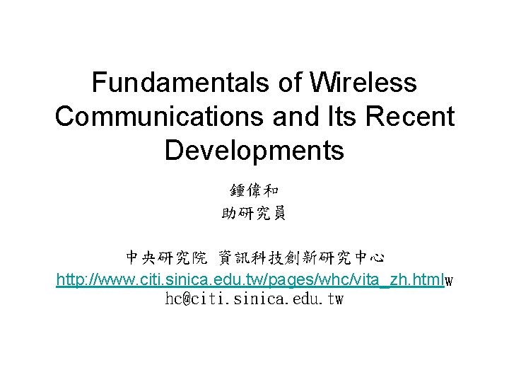 Fundamentals of Wireless Communications and Its Recent Developments 鍾偉和 助研究員 中央研究院 資訊科技創新研究中心 http: //www.