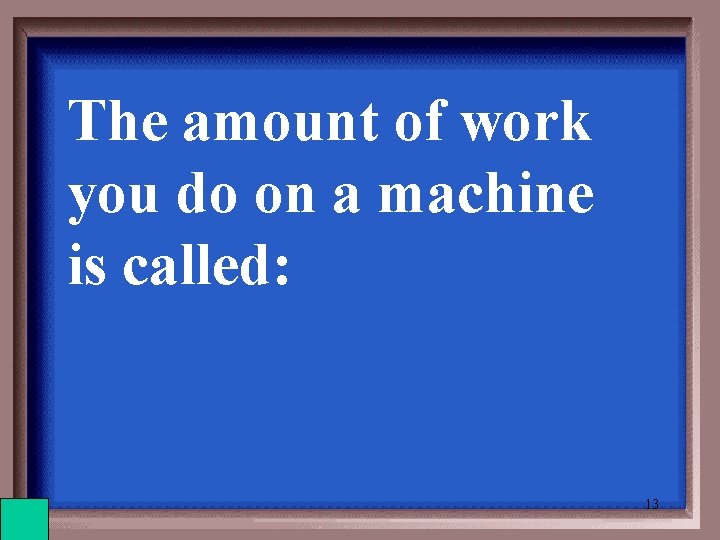 The amount of work you do on a machine is called: 13 
