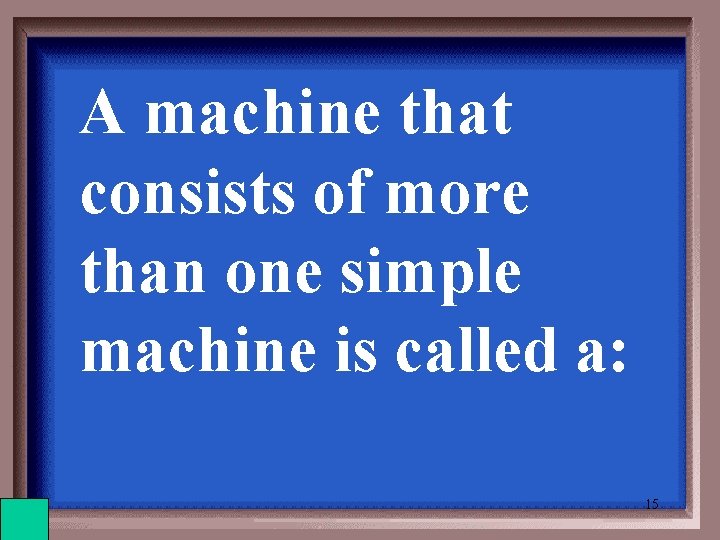 A machine that consists of more than one simple machine is called a: 15