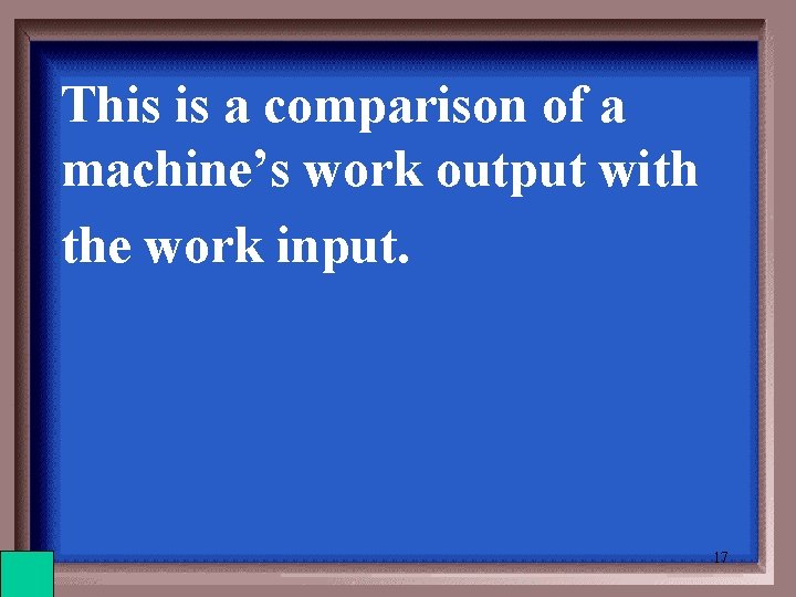 This is a comparison of a machine’s work output with the work input. 17