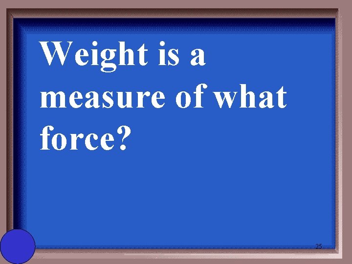 Weight is a measure of what force? 25 
