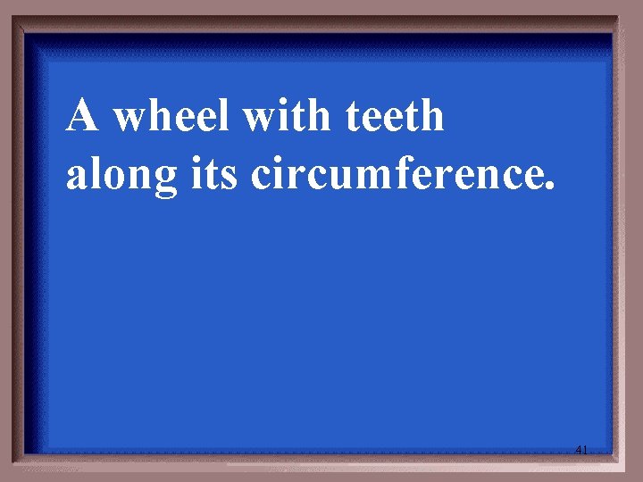 A wheel with teeth along its circumference. 41 