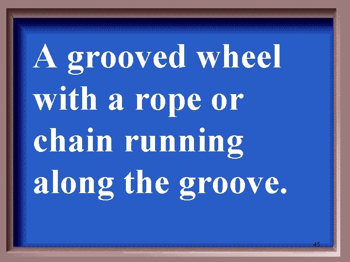 A grooved wheel with a rope or chain running along the groove. 45 