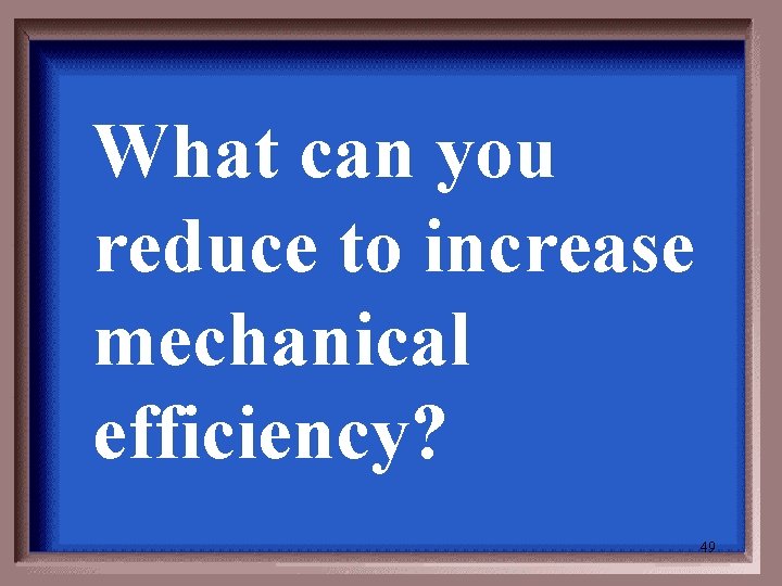 What can you reduce to increase mechanical efficiency? 49 